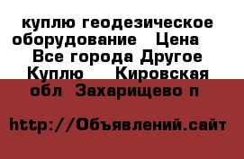 куплю геодезическое оборудование › Цена ­ - - Все города Другое » Куплю   . Кировская обл.,Захарищево п.